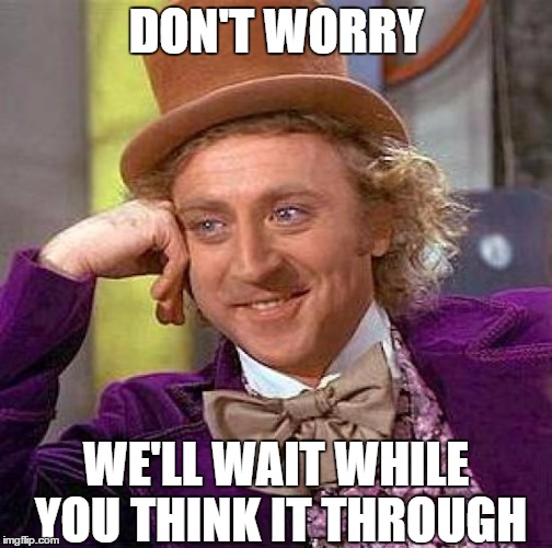 Creepy Condescending Wonka Meme | DON'T WORRY WE'LL WAIT WHILE YOU THINK IT THROUGH | image tagged in memes,creepy condescending wonka | made w/ Imgflip meme maker