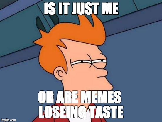 Futurama Fry | IS IT JUST ME; OR ARE MEMES LOSEING TASTE | image tagged in memes,futurama fry | made w/ Imgflip meme maker