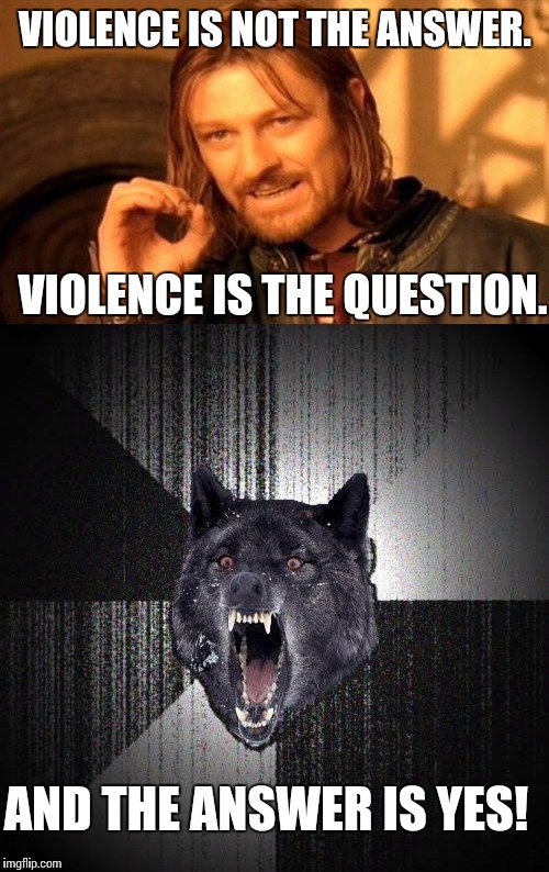 VIOLENCE IS NOT THE ANSWER. VIOLENCE IS THE QUESTION. AND THE ANSWER IS YES! | made w/ Imgflip meme maker