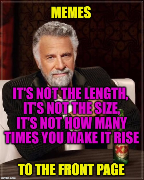 Memes.  The Internet's own Funny Pages :-) | MEMES; IT'S NOT THE LENGTH, IT'S NOT THE SIZE, IT'S NOT HOW MANY TIMES YOU MAKE IT RISE; TO THE FRONT PAGE | image tagged in memes,the most interesting man in the world,funny,imgflip,advice,jokes | made w/ Imgflip meme maker