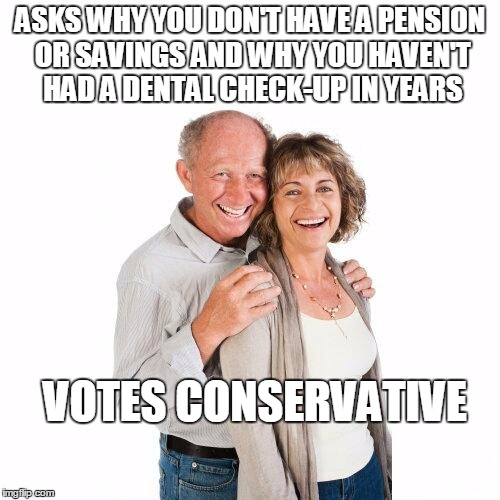 scumbag baby boomers | ASKS WHY YOU DON'T HAVE A PENSION OR SAVINGS AND WHY YOU HAVEN'T HAD A DENTAL CHECK-UP IN YEARS; VOTES CONSERVATIVE | image tagged in scumbag baby boomers | made w/ Imgflip meme maker