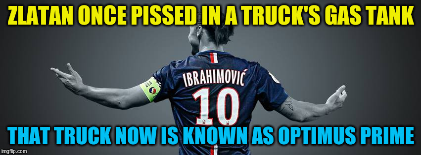 Zlatan Ibrahimović - Optimus Prime | ZLATAN ONCE PISSED IN A TRUCK'S GAS TANK; THAT TRUCK NOW IS KNOWN AS OPTIMUS PRIME | image tagged in zlatan,ibrahimovic | made w/ Imgflip meme maker