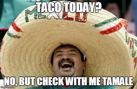 TACO TODAY? NO, BUT CHECK WITH ME TAMALE | made w/ Imgflip meme maker