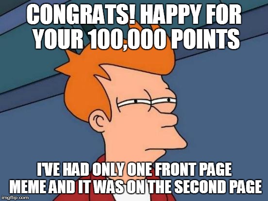 Futurama Fry Meme | CONGRATS! HAPPY FOR YOUR 100,000 POINTS I'VE HAD ONLY ONE FRONT PAGE MEME AND IT WAS ON THE SECOND PAGE | image tagged in memes,futurama fry | made w/ Imgflip meme maker