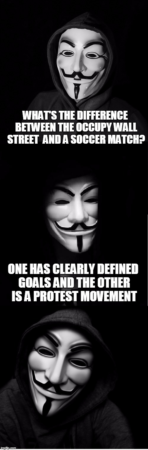 Guy Fawkes Mask | WHAT'S THE DIFFERENCE BETWEEN THE OCCUPY WALL STREET  AND A SOCCER MATCH? ONE HAS CLEARLY DEFINED GOALS AND THE OTHER IS A PROTEST MOVEMENT | image tagged in guy fawkes mask,occupy wall street,original meme | made w/ Imgflip meme maker