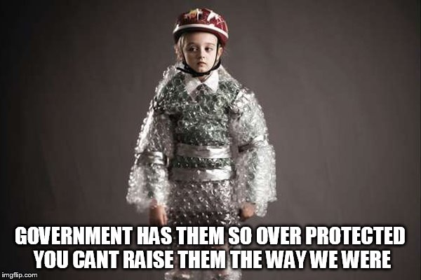 GOVERNMENT HAS THEM SO OVER PROTECTED YOU CANT RAISE THEM THE WAY WE WERE | made w/ Imgflip meme maker
