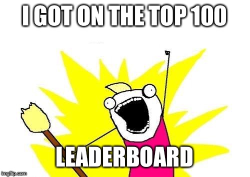 Thanks to everyone who up voted me all the way there I would make a thank you list but you all know who you are | I GOT ON THE TOP 100; LEADERBOARD | image tagged in memes,x all the y,top 100 | made w/ Imgflip meme maker