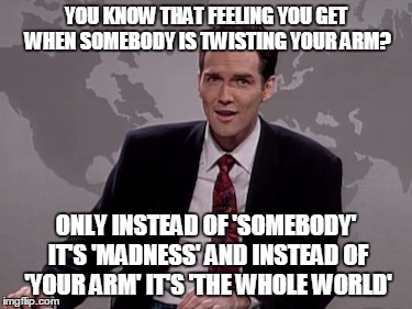 YOU KNOW THAT FEELING YOU GET WHEN SOMEBODY IS TWISTING YOUR ARM? ONLY INSTEAD OF 'SOMEBODY' IT'S 'MADNESS' AND INSTEAD OF 'YOUR ARM' IT'S 'THE WHOLE WORLD' | image tagged in norm macdonald | made w/ Imgflip meme maker