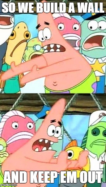 Put It Somewhere Else Patrick Meme | SO WE BUILD A WALL; AND KEEP EM OUT | image tagged in memes,put it somewhere else patrick | made w/ Imgflip meme maker