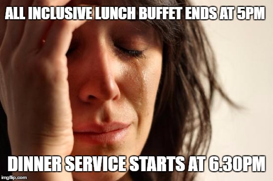 First World Problems | ALL INCLUSIVE LUNCH BUFFET ENDS AT 5PM; DINNER SERVICE STARTS AT 6.30PM | image tagged in memes,first world problems | made w/ Imgflip meme maker