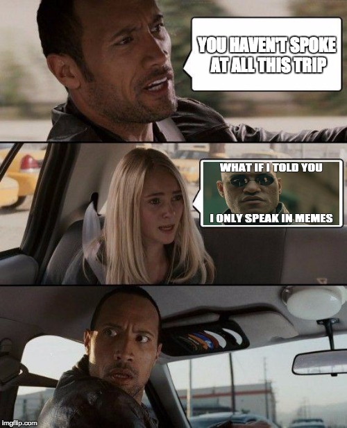The Rock Driving | YOU HAVEN'T SPOKE AT ALL THIS TRIP | image tagged in memes,the rock driving,matrix morpheus | made w/ Imgflip meme maker