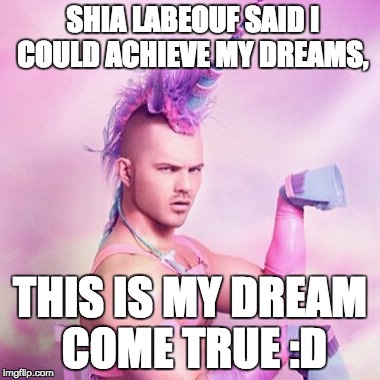 Unicorn MAN Meme | SHIA LABEOUF SAID I COULD ACHIEVE MY DREAMS, THIS IS MY DREAM COME TRUE :D | image tagged in memes,unicorn man | made w/ Imgflip meme maker