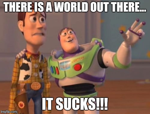 X, X Everywhere | THERE IS A WORLD OUT THERE... IT SUCKS!!! | image tagged in memes,x x everywhere | made w/ Imgflip meme maker