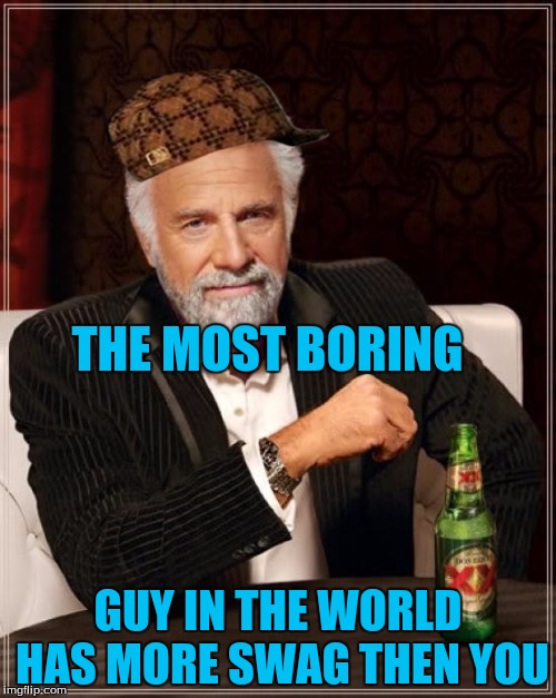 The Most Interesting Man In The World | THE MOST BORING; GUY IN THE WORLD HAS MORE SWAG THEN YOU | image tagged in memes,the most interesting man in the world,scumbag | made w/ Imgflip meme maker