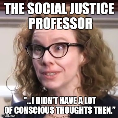 Prof. Duh | THE SOCIAL JUSTICE PROFESSOR; "...I DIDN’T HAVE A LOT OF CONSCIOUS THOUGHTS THEN.” | image tagged in socialism,socially awesome to socially awkward penguin,democratic socialism,moonbat | made w/ Imgflip meme maker