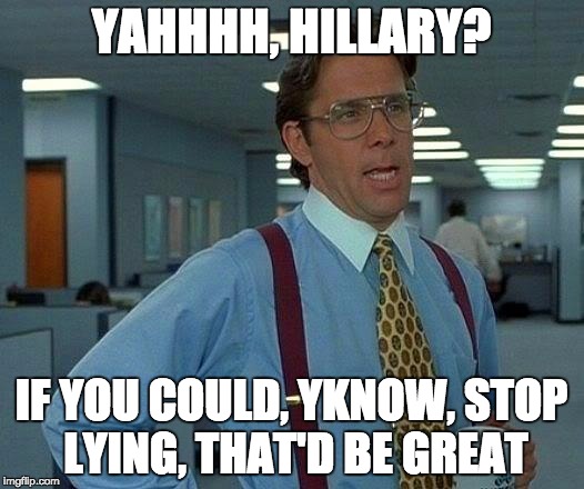 That Would Be Great Meme | YAHHHH, HILLARY? IF YOU COULD, YKNOW, STOP LYING, THAT'D BE GREAT | image tagged in memes,that would be great | made w/ Imgflip meme maker