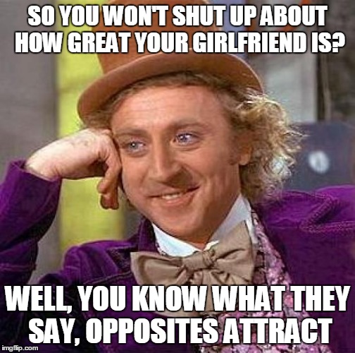 Creepy Condescending Wonka | SO YOU WON'T SHUT UP ABOUT HOW GREAT YOUR GIRLFRIEND IS? WELL, YOU KNOW WHAT THEY SAY, OPPOSITES ATTRACT | image tagged in memes,creepy condescending wonka | made w/ Imgflip meme maker