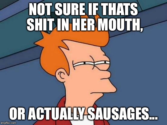Futurama Fry Meme | NOT SURE IF THATS SHIT IN HER MOUTH, OR ACTUALLY SAUSAGES... | image tagged in memes,futurama fry | made w/ Imgflip meme maker