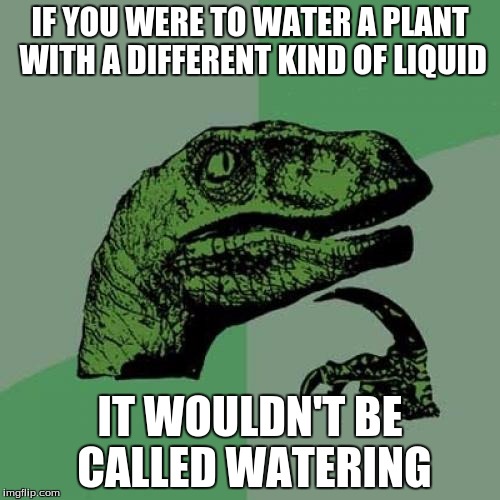 Philosoraptor | IF YOU WERE TO WATER A PLANT WITH A DIFFERENT KIND OF LIQUID; IT WOULDN'T BE CALLED WATERING | image tagged in memes,philosoraptor | made w/ Imgflip meme maker
