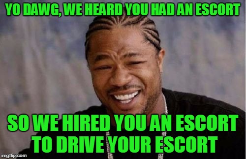 Yo Dawg Heard You Meme | YO DAWG, WE HEARD YOU HAD AN ESCORT SO WE HIRED YOU AN ESCORT TO DRIVE YOUR ESCORT | image tagged in memes,yo dawg heard you | made w/ Imgflip meme maker