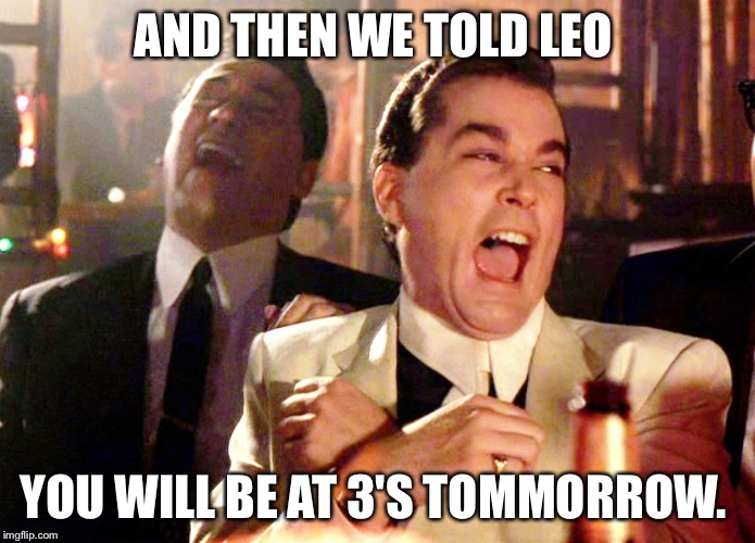 Good Fellas Hilarious | AND THEN WE TOLD LEO; YOU WILL BE AT 3'S TOMMORROW. | image tagged in memes,good fellas hilarious | made w/ Imgflip meme maker