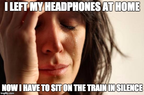 First World Problems Meme | I LEFT MY HEADPHONES AT HOME; NOW I HAVE TO SIT ON THE TRAIN IN SILENCE | image tagged in memes,first world problems | made w/ Imgflip meme maker