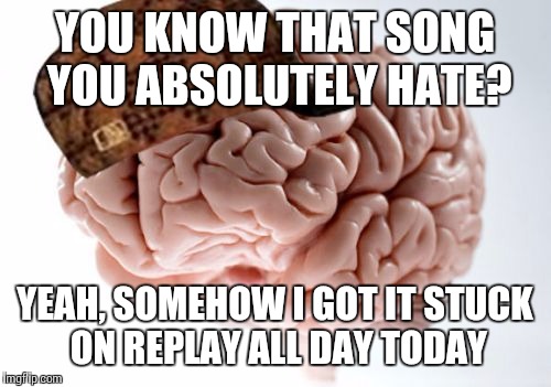 Does this happen to anyone else, or is it just me? | YOU KNOW THAT SONG YOU ABSOLUTELY HATE? YEAH, SOMEHOW I GOT IT STUCK ON REPLAY ALL DAY TODAY | image tagged in memes,scumbag brain | made w/ Imgflip meme maker