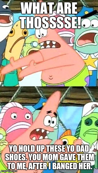 Put It Somewhere Else Patrick | WHAT ARE THOSSSSE! YO HOLD UP THESE YO DAD SHOES. YOU MOM GAVE THEM TO ME, AFTER I BANGED HER. | image tagged in memes,put it somewhere else patrick | made w/ Imgflip meme maker