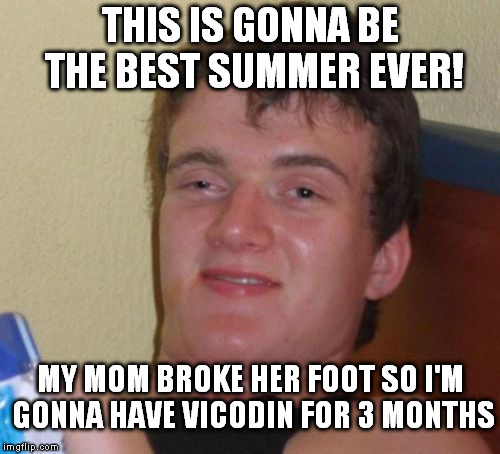 breakfast of champs | THIS IS GONNA BE THE BEST SUMMER EVER! MY MOM BROKE HER FOOT SO I'M GONNA HAVE VICODIN FOR 3 MONTHS | image tagged in memes,10 guy | made w/ Imgflip meme maker