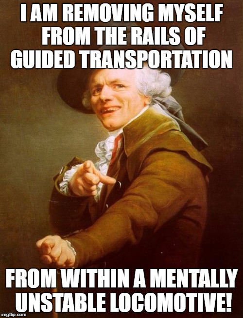I'm goin' off the rails on a crazy train! | I AM REMOVING MYSELF FROM THE RAILS OF GUIDED TRANSPORTATION; FROM WITHIN A MENTALLY UNSTABLE LOCOMOTIVE! | image tagged in memes,joseph ducreux | made w/ Imgflip meme maker