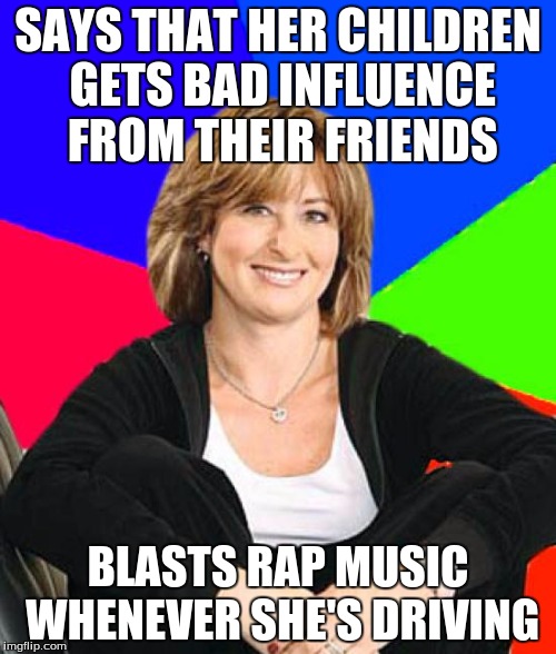 Sheltering Suburban Mom | SAYS THAT HER CHILDREN GETS BAD INFLUENCE FROM THEIR FRIENDS; BLASTS RAP MUSIC WHENEVER SHE'S DRIVING | image tagged in memes,sheltering suburban mom | made w/ Imgflip meme maker