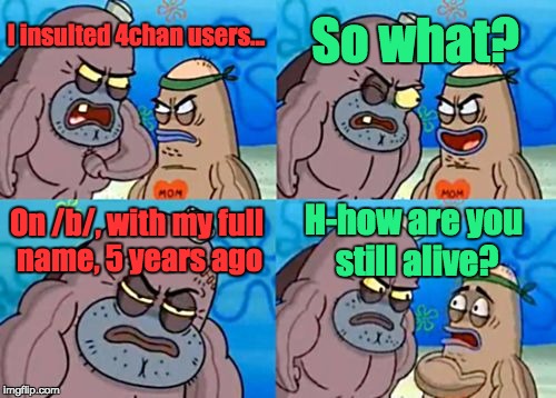 How Tough Are You | So what? I insulted 4chan users... On /b/, with my full name, 5 years ago; H-how are you still alive? | image tagged in memes,how tough are you | made w/ Imgflip meme maker