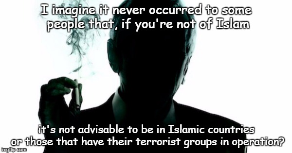 Just don't go? | I imagine it never occurred to some people that, if you're not of Islam; it's not advisable to be in Islamic countries or those that have their terrorist groups in operation? | image tagged in the smoking man | made w/ Imgflip meme maker