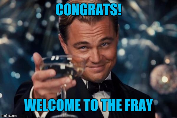 Leonardo Dicaprio Cheers Meme | CONGRATS! WELCOME TO THE FRAY | image tagged in memes,leonardo dicaprio cheers | made w/ Imgflip meme maker