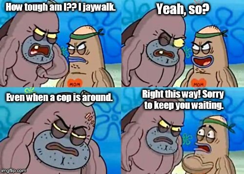 I generally try to avoid this; I probably wouldn't be tough enough to get into the "Salty Spittoon". | Yeah, so? How tough am I?? I jaywalk. Right this way! Sorry to keep you waiting. Even when a cop is around. | image tagged in how tough am i,memes,funny,jaywalking,cop,salty spittoon | made w/ Imgflip meme maker