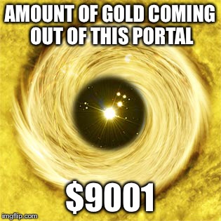 AMOUNT OF GOLD COMING OUT OF THIS PORTAL $9001 | made w/ Imgflip meme maker