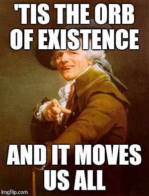 Joseph Decreux | 'TIS THE ORB OF EXISTENCE; AND IT MOVES US ALL | image tagged in joseph decreux | made w/ Imgflip meme maker