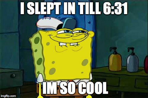 Don't You Squidward Meme | I SLEPT IN TILL 6:31; IM SO COOL | image tagged in memes,dont you squidward | made w/ Imgflip meme maker