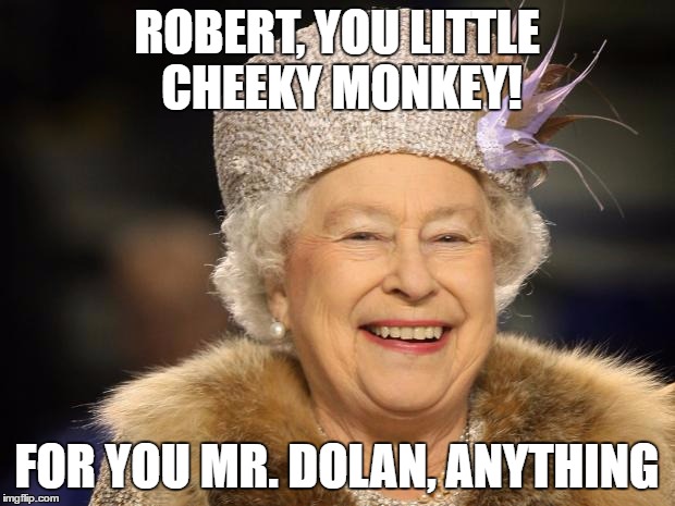 Queen Elizabeth | ROBERT, YOU LITTLE CHEEKY MONKEY! FOR YOU MR. DOLAN, ANYTHING | image tagged in queen elizabeth | made w/ Imgflip meme maker