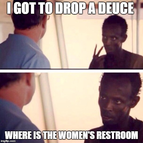 Captain Phillips - I'm The Captain Now | I GOT TO DROP A DEUCE; WHERE IS THE WOMEN'S RESTROOM | image tagged in memes,captain phillips - i'm the captain now | made w/ Imgflip meme maker