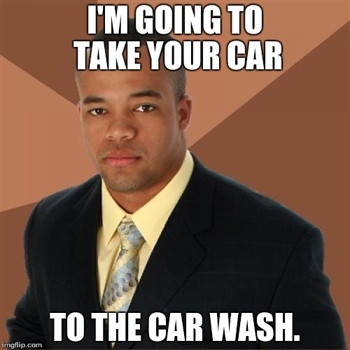 What an upstanding guy! Too bad he's in prison. Monopoly is a hard game. | I'M GOING TO TAKE YOUR CAR; TO THE CAR WASH. | image tagged in memes,successful black man | made w/ Imgflip meme maker