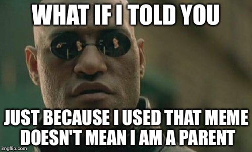 Matrix Morpheus Meme | WHAT IF I TOLD YOU JUST BECAUSE I USED THAT MEME DOESN'T MEAN I AM A PARENT | image tagged in memes,matrix morpheus | made w/ Imgflip meme maker