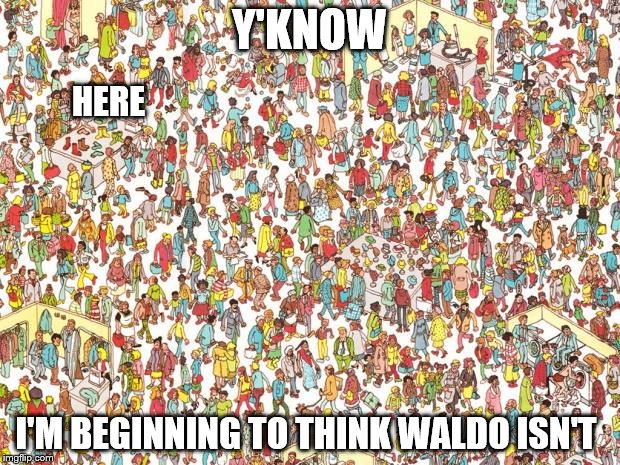Waldo | Y'KNOW; HERE; I'M BEGINNING TO THINK WALDO ISN'T | image tagged in waldo | made w/ Imgflip meme maker