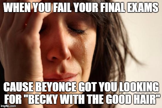 First World Problems Meme | WHEN YOU FAIL YOUR FINAL EXAMS; CAUSE BEYONCE GOT YOU LOOKING FOR "BECKY WITH THE GOOD HAIR" | image tagged in memes,first world problems | made w/ Imgflip meme maker