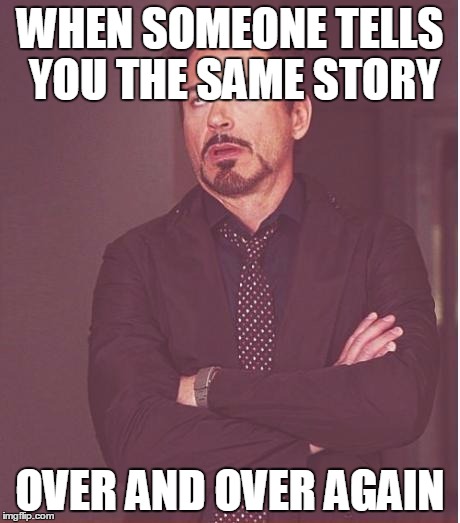 Face You Make Robert Downey Jr | WHEN SOMEONE TELLS YOU THE SAME STORY; OVER AND OVER AGAIN | image tagged in memes,face you make robert downey jr | made w/ Imgflip meme maker