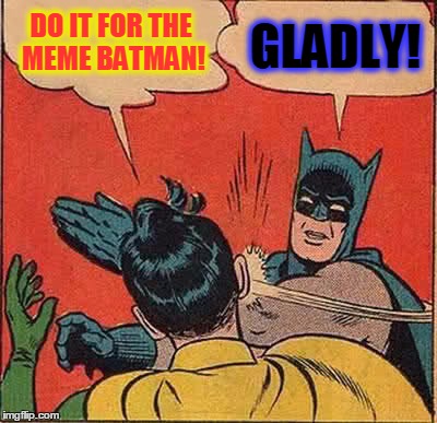 Batman Slapping Robin | DO IT FOR THE MEME BATMAN! GLADLY! | image tagged in memes,batman slapping robin | made w/ Imgflip meme maker