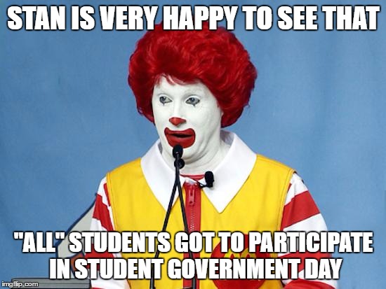 PERPETUAL PLATFORM POSITION PERPETUATED | STAN IS VERY HAPPY TO SEE THAT "ALL" STUDENTS GOT TO PARTICIPATE IN STUDENT GOVERNMENT DAY | image tagged in ronald mcdonald,school,government | made w/ Imgflip meme maker