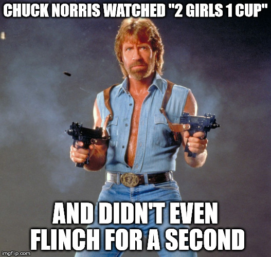 Chuck Norris Guns Meme | CHUCK NORRIS WATCHED "2 GIRLS 1 CUP"; AND DIDN'T EVEN FLINCH FOR A SECOND | image tagged in chuck norris,memes | made w/ Imgflip meme maker