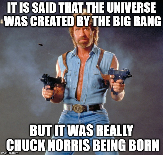The Truth About Our Universe  | IT IS SAID THAT THE UNIVERSE WAS CREATED BY THE BIG BANG; BUT IT WAS REALLY CHUCK NORRIS BEING BORN | image tagged in chuck norris,memes | made w/ Imgflip meme maker