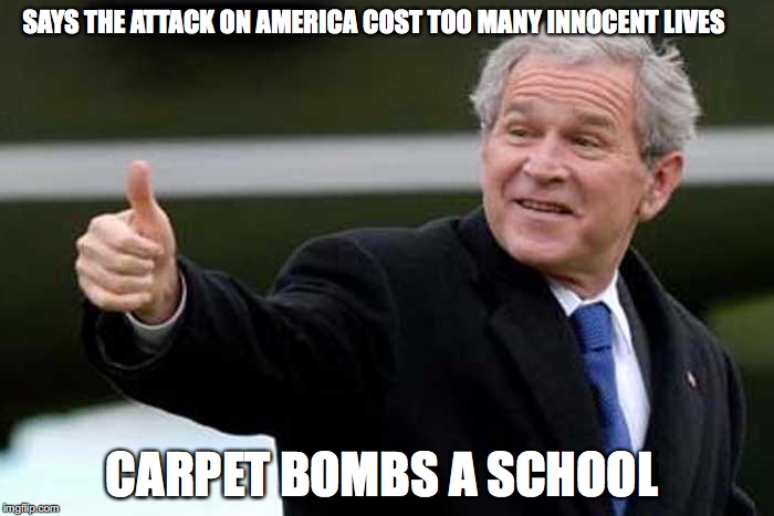 Bush Thums up | SAYS THE ATTACK ON AMERICA COST TOO MANY INNOCENT LIVES; CARPET BOMBS A SCHOOL | image tagged in bush thums up | made w/ Imgflip meme maker